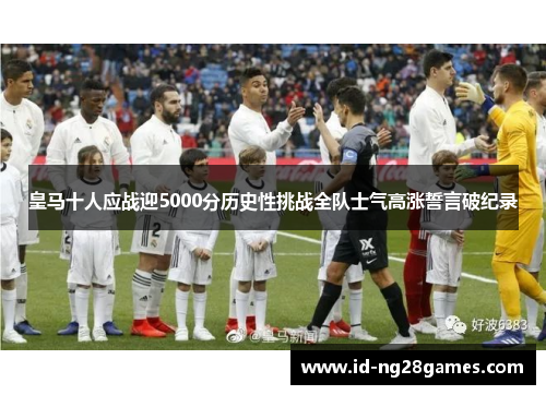 皇马十人应战迎5000分历史性挑战全队士气高涨誓言破纪录