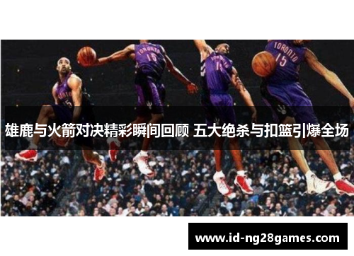 雄鹿与火箭对决精彩瞬间回顾 五大绝杀与扣篮引爆全场