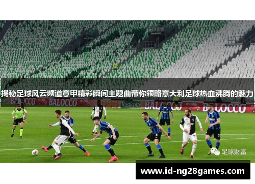 揭秘足球风云频道意甲精彩瞬间主题曲带你领略意大利足球热血沸腾的魅力
