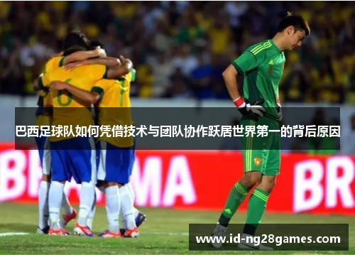 巴西足球队如何凭借技术与团队协作跃居世界第一的背后原因