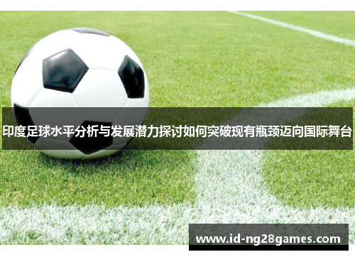 印度足球水平分析与发展潜力探讨如何突破现有瓶颈迈向国际舞台