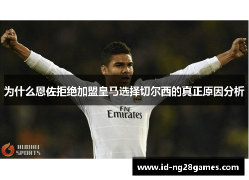 为什么恩佐拒绝加盟皇马选择切尔西的真正原因分析