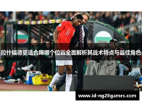 拉什福德更适合踢哪个位置全面解析其战术特点与最佳角色