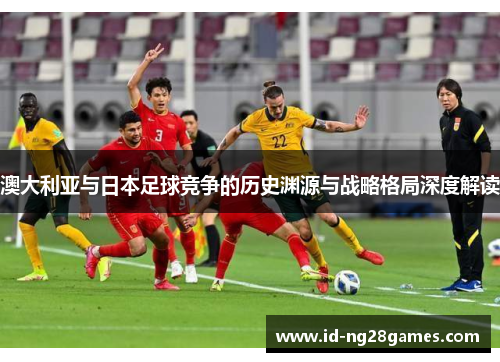 澳大利亚与日本足球竞争的历史渊源与战略格局深度解读