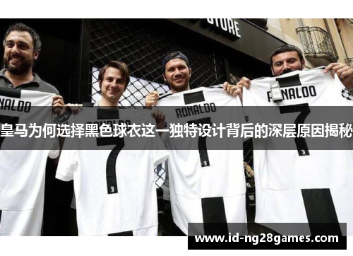 皇马为何选择黑色球衣这一独特设计背后的深层原因揭秘