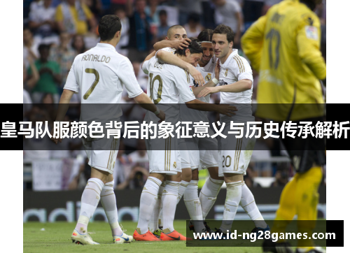 皇马队服颜色背后的象征意义与历史传承解析