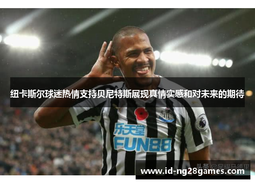 纽卡斯尔球迷热情支持贝尼特斯展现真情实感和对未来的期待