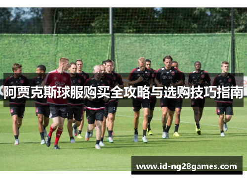 阿贾克斯球服购买全攻略与选购技巧指南