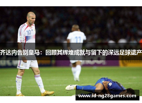 齐达内告别皇马：回顾其辉煌成就与留下的深远足球遗产