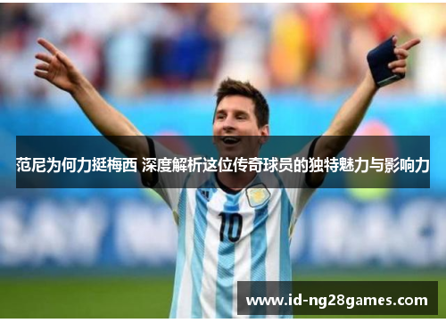 范尼为何力挺梅西 深度解析这位传奇球员的独特魅力与影响力