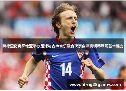 莫德里奇克罗地亚举办足球与古典音乐融合夜亲自演奏钢琴展现艺术魅力