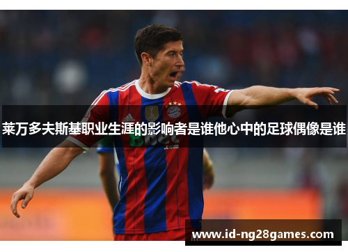 莱万多夫斯基职业生涯的影响者是谁他心中的足球偶像是谁