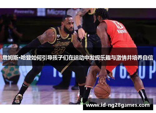 詹姆斯·哈登如何引导孩子们在运动中发现乐趣与激情并培养自信