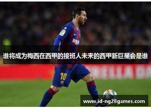 谁将成为梅西在西甲的接班人未来的西甲新巨星会是谁