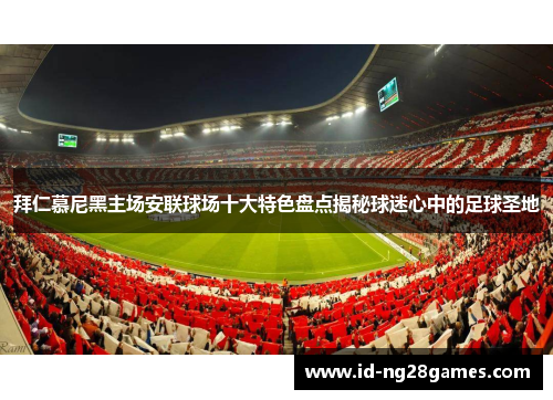 拜仁慕尼黑主场安联球场十大特色盘点揭秘球迷心中的足球圣地