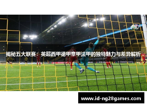 揭秘五大联赛：英超西甲德甲意甲法甲的独特魅力与差异解析