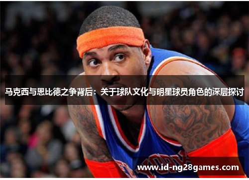 马克西与恩比德之争背后：关于球队文化与明星球员角色的深层探讨