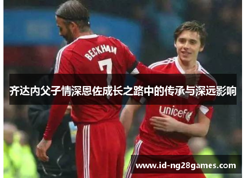 齐达内父子情深恩佐成长之路中的传承与深远影响