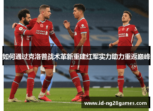 如何通过克洛普战术革新重建红军实力助力重返巅峰