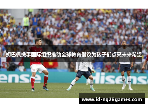 姆巴佩携手国际组织推动全球教育倡议为孩子们点亮未来希望 姆巴佩携手国际组织推动全球教育倡议为孩子们点亮未来希望