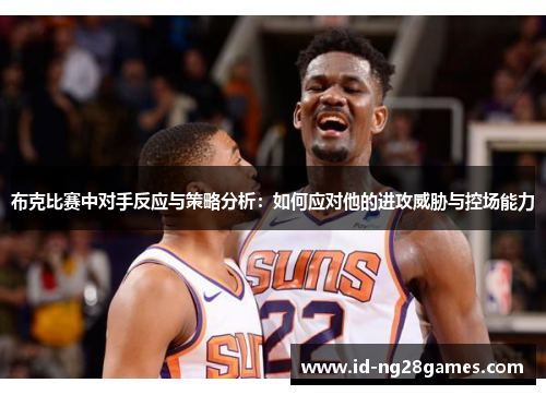 布克比赛中对手反应与策略分析:如何应对他的进攻威胁与控场能力 布克比赛中对手反应与策略分析:如何应对他的进攻威胁与控场能力