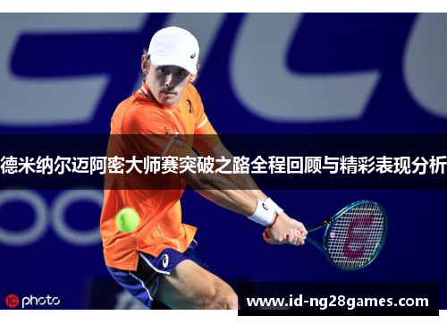 德米纳尔迈阿密大师赛突破之路全程回顾与精彩表现分析 德米纳尔迈阿密大师赛突破之路全程回顾与精彩表现分析
