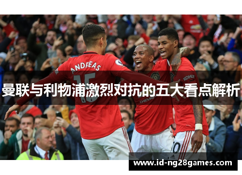 曼联与利物浦激烈对抗的五大看点解析 曼联与利物浦激烈对抗的五大看点解析
