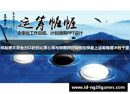棋后居文君全力以赴的比赛心得与策略探讨如何在棋盘上运筹帷幄决胜千里 棋后居文君全力以赴的比赛心得与策略探讨如何在棋盘上运筹帷幄决胜千里