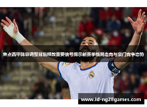 焦点西甲阵容调整背后释放重要信号揭示新赛季格局走向与豪门竞争态势 焦点西甲阵容调整背后释放重要信号揭示新赛季格局走向与豪门竞争态势