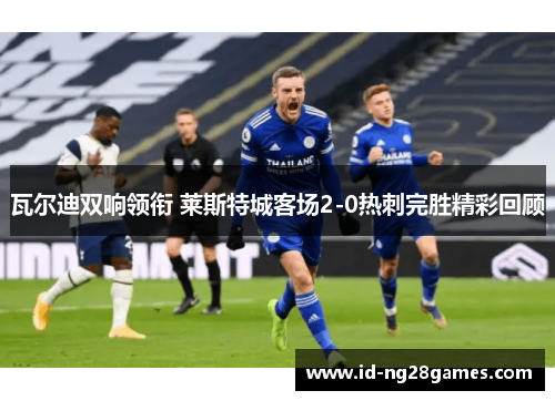 瓦尔迪双响领衔 莱斯特城客场2-0热刺完胜精彩回顾 瓦尔迪双响领衔 莱斯特城客场2-0热刺完胜精彩回顾