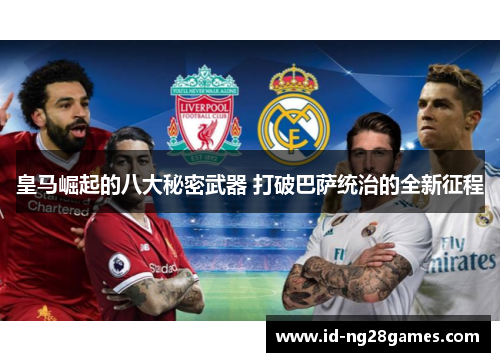 皇马崛起的八大秘密武器 打破巴萨统治的全新征程 皇马崛起的八大秘密武器 打破巴萨统治的全新征程