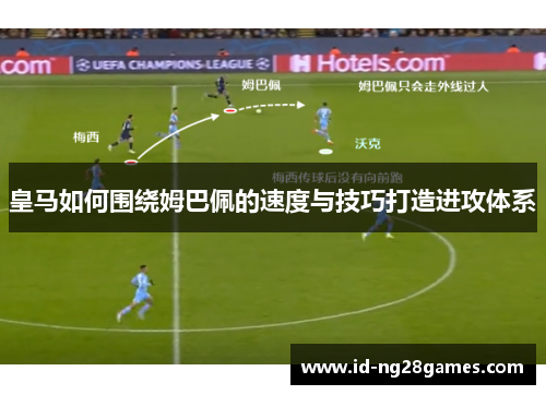 皇马如何围绕姆巴佩的速度与技巧打造进攻体系