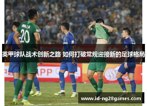 英甲球队战术创新之路 如何打破常规迎接新的足球格局