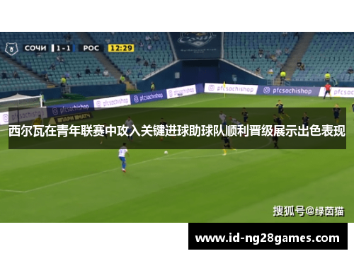西尔瓦在青年联赛中攻入关键进球助球队顺利晋级展示出色表现