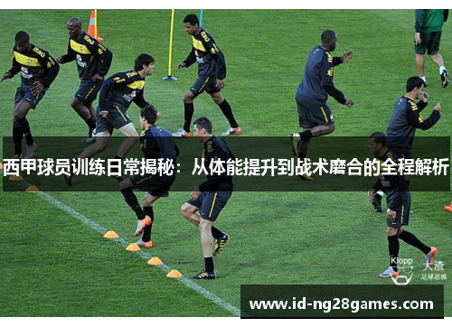 西甲球员训练日常揭秘：从体能提升到战术磨合的全程解析