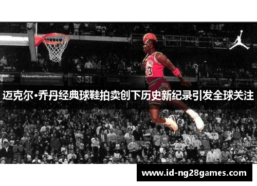 迈克尔·乔丹经典球鞋拍卖创下历史新纪录引发全球关注